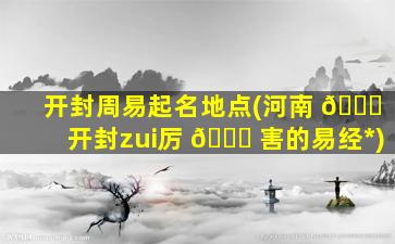 开封周易起名地点(河南 💐 开封zui
厉 🐒 害的易经*
)
